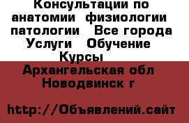 Консультации по анатомии, физиологии, патологии - Все города Услуги » Обучение. Курсы   . Архангельская обл.,Новодвинск г.